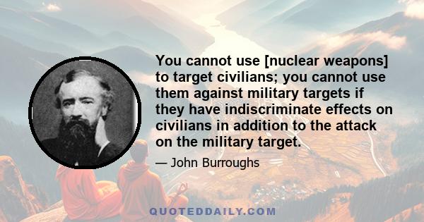 You cannot use [nuclear weapons] to target civilians; you cannot use them against military targets if they have indiscriminate effects on civilians in addition to the attack on the military target.