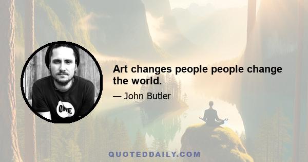 Art changes people people change the world.