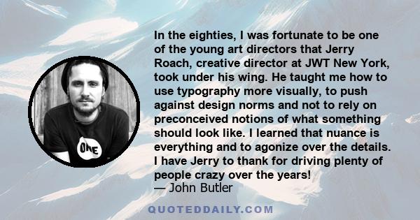 In the eighties, I was fortunate to be one of the young art directors that Jerry Roach, creative director at JWT New York, took under his wing. He taught me how to use typography more visually, to push against design