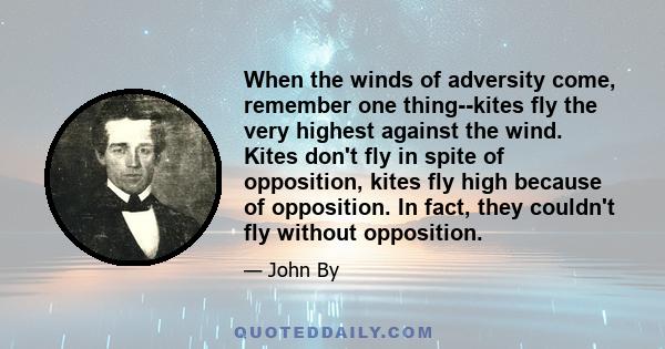 When the winds of adversity come, remember one thing--kites fly the very highest against the wind. Kites don't fly in spite of opposition, kites fly high because of opposition. In fact, they couldn't fly without