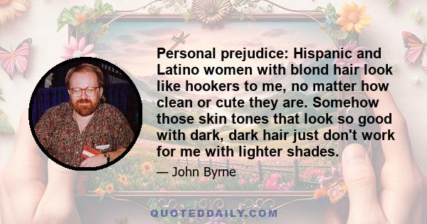 Personal prejudice: Hispanic and Latino women with blond hair look like hookers to me, no matter how clean or cute they are. Somehow those skin tones that look so good with dark, dark hair just don't work for me with