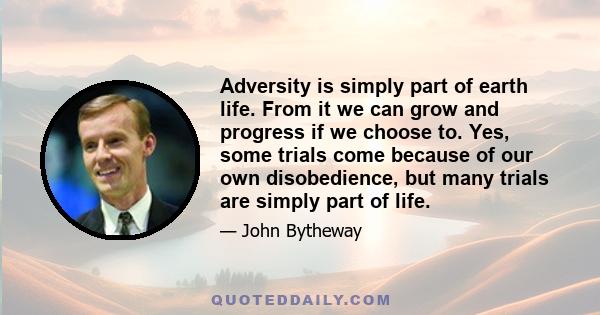 Adversity is simply part of earth life. From it we can grow and progress if we choose to. Yes, some trials come because of our own disobedience, but many trials are simply part of life.