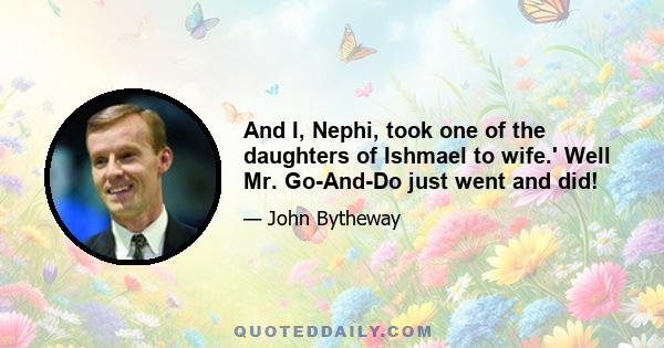 And I, Nephi, took one of the daughters of Ishmael to wife.' Well Mr. Go-And-Do just went and did!