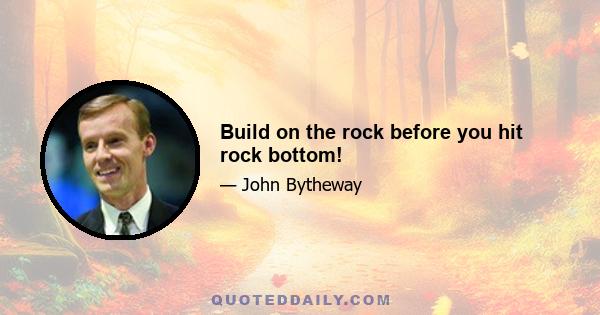 Build on the rock before you hit rock bottom!