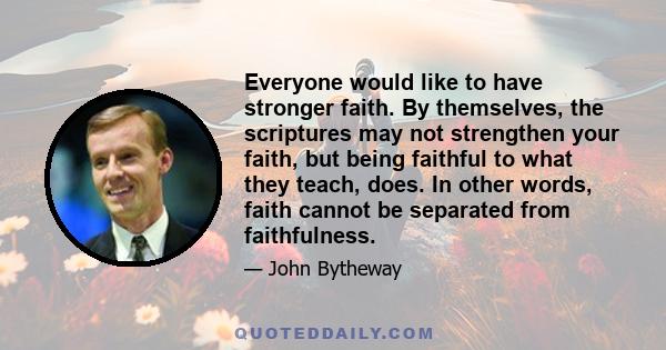 Everyone would like to have stronger faith. By themselves, the scriptures may not strengthen your faith, but being faithful to what they teach, does. In other words, faith cannot be separated from faithfulness.