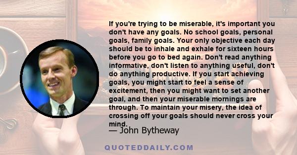 If you're trying to be miserable, it's important you don't have any goals. No school goals, personal goals, family goals. Your only objective each day should be to inhale and exhale for sixteen hours before you go to