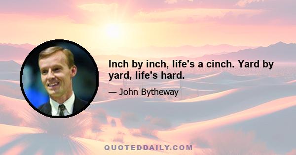 Inch by inch, life's a cinch. Yard by yard, life's hard.