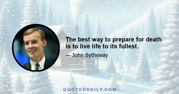 The best way to prepare for death is to live life to its fullest.