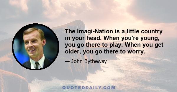 The Imagi-Nation is a little country in your head. When you're young, you go there to play. When you get older, you go there to worry.