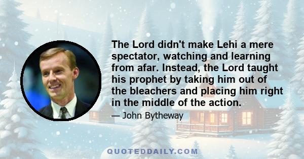 The Lord didn't make Lehi a mere spectator, watching and learning from afar. Instead, the Lord taught his prophet by taking him out of the bleachers and placing him right in the middle of the action.