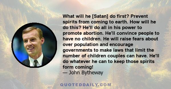 What will he [Satan] do first? Prevent spirits from coming to earth. How will he do this? He'll do all in his power to promote abortion. He'll convince people to have no children. He will raise fears about over