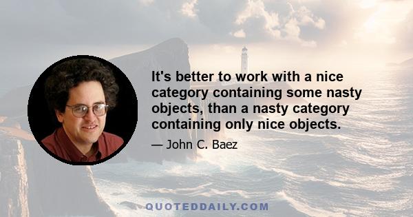 It's better to work with a nice category containing some nasty objects, than a nasty category containing only nice objects.