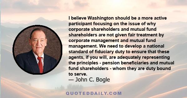 I believe Washington should be a more active participant focusing on the issue of why corporate shareholders and mutual fund shareholders are not given fair treatment by corporate management and mutual fund management.