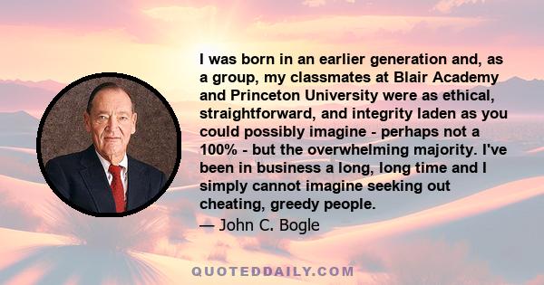 I was born in an earlier generation and, as a group, my classmates at Blair Academy and Princeton University were as ethical, straightforward, and integrity laden as you could possibly imagine - perhaps not a 100% - but 