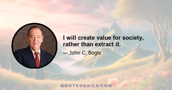 I will create value for society, rather than extract it.