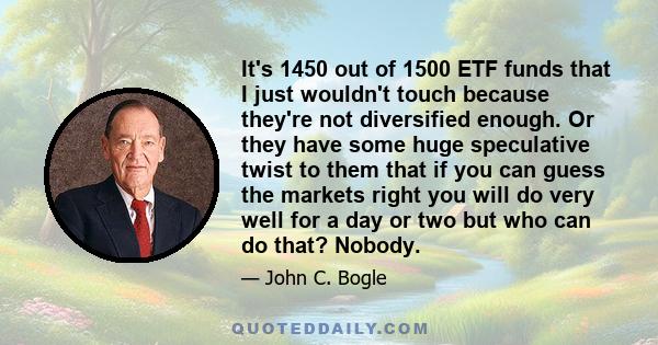 It's 1450 out of 1500 ETF funds that I just wouldn't touch because they're not diversified enough. Or they have some huge speculative twist to them that if you can guess the markets right you will do very well for a day 