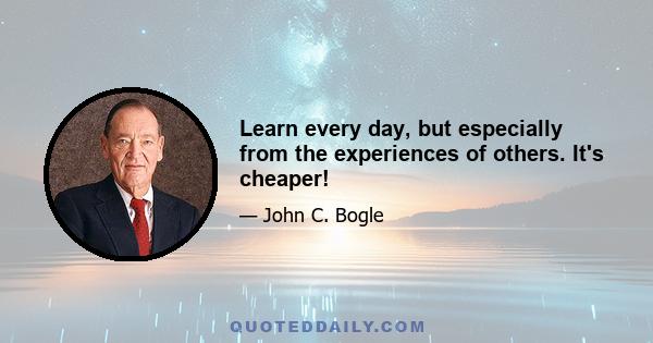 Learn every day, but especially from the experiences of others. It's cheaper!