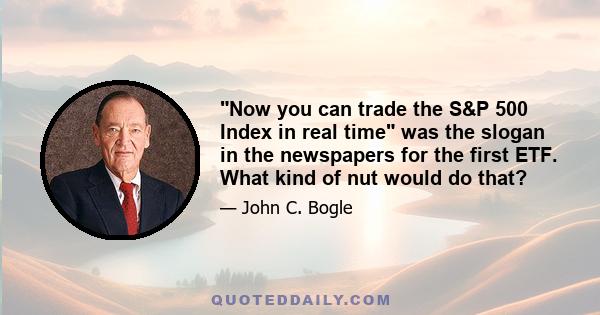 Now you can trade the S&P 500 Index in real time was the slogan in the newspapers for the first ETF. What kind of nut would do that?