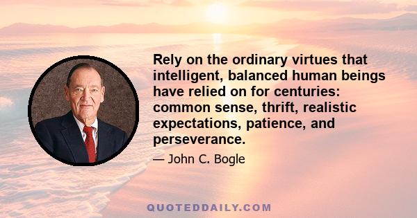 Rely on the ordinary virtues that intelligent, balanced human beings have relied on for centuries: common sense, thrift, realistic expectations, patience, and perseverance.