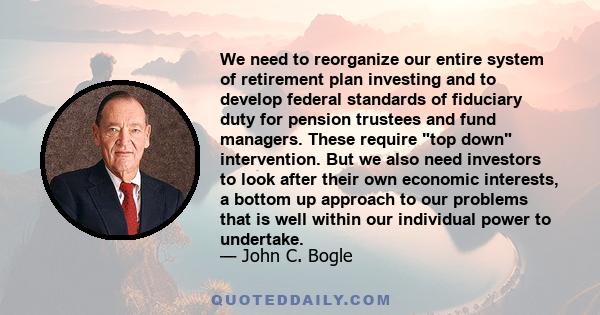 We need to reorganize our entire system of retirement plan investing and to develop federal standards of fiduciary duty for pension trustees and fund managers. These require top down intervention. But we also need