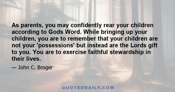 As parents, you may confidently rear your children according to Gods Word. While bringing up your children, you are to remember that your children are not your 'possessions' but instead are the Lords gift to you. You