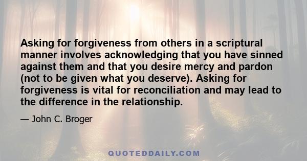 Asking for forgiveness from others in a scriptural manner involves acknowledging that you have sinned against them and that you desire mercy and pardon (not to be given what you deserve). Asking for forgiveness is vital 