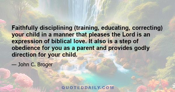 Faithfully disciplining (training, educating, correcting) your child in a manner that pleases the Lord is an expression of biblical love. It also is a step of obedience for you as a parent and provides godly direction