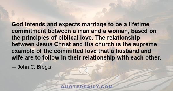 God intends and expects marriage to be a lifetime commitment between a man and a woman, based on the principles of biblical love. The relationship between Jesus Christ and His church is the supreme example of the