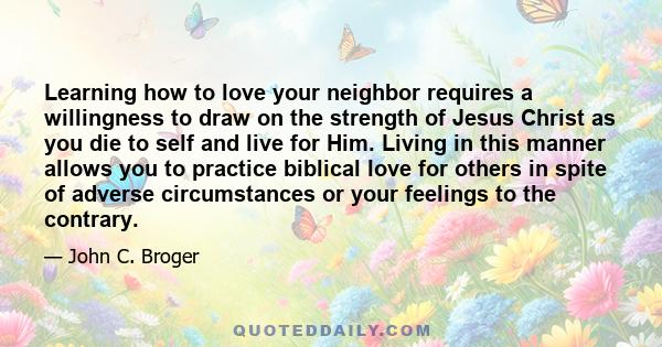 Learning how to love your neighbor requires a willingness to draw on the strength of Jesus Christ as you die to self and live for Him. Living in this manner allows you to practice biblical love for others in spite of