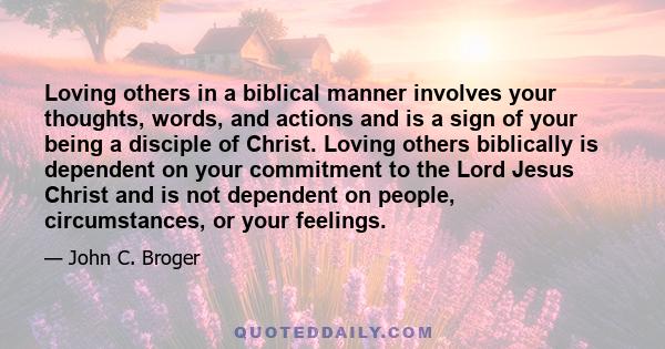 Loving others in a biblical manner involves your thoughts, words, and actions and is a sign of your being a disciple of Christ. Loving others biblically is dependent on your commitment to the Lord Jesus Christ and is