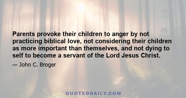 Parents provoke their children to anger by not practicing biblical love, not considering their children as more important than themselves, and not dying to self to become a servant of the Lord Jesus Christ.