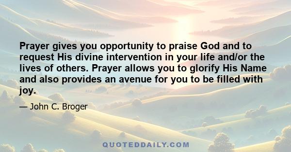 Prayer gives you opportunity to praise God and to request His divine intervention in your life and/or the lives of others. Prayer allows you to glorify His Name and also provides an avenue for you to be filled with joy.