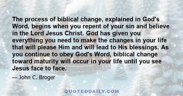 The process of biblical change, explained in God's Word, begins when you repent of your sin and believe in the Lord Jesus Christ. God has given you everything you need to make the changes in your life that will please