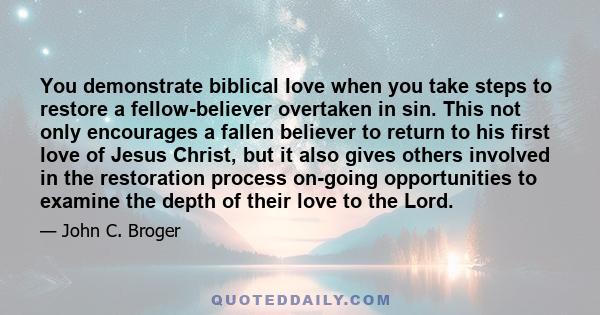 You demonstrate biblical love when you take steps to restore a fellow-believer overtaken in sin. This not only encourages a fallen believer to return to his first love of Jesus Christ, but it also gives others involved