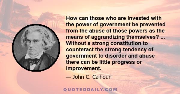 How can those who are invested with the power of government be prevented from the abuse of those powers as the means of aggrandizing themselves? ... Without a strong constitution to counteract the strong tendency of