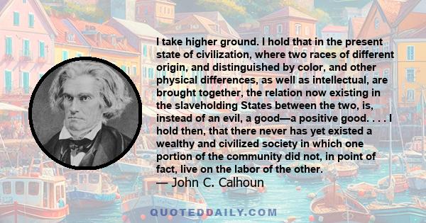 I take higher ground. I hold that in the present state of civilization, where two races of different origin, and distinguished by color, and other physical differences, as well as intellectual, are brought together, the 