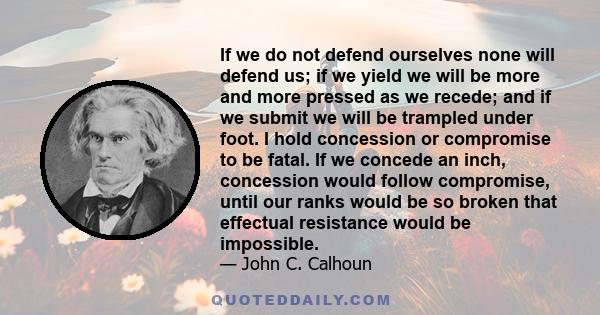 If we do not defend ourselves none will defend us; if we yield we will be more and more pressed as we recede; and if we submit we will be trampled under foot. I hold concession or compromise to be fatal. If we concede