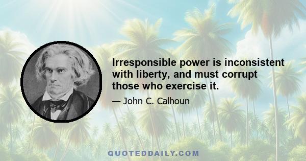 Irresponsible power is inconsistent with liberty, and must corrupt those who exercise it.