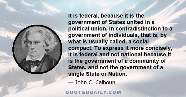 It is federal, because it is the government of States united in a political union, in contradistinction to a government of individuals, that is, by what is usually called, a social compact. To express it more concisely, 