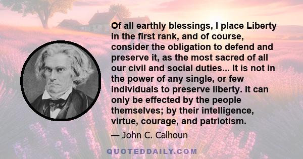 Of all earthly blessings, I place Liberty in the first rank, and of course, consider the obligation to defend and preserve it, as the most sacred of all our civil and social duties... It is not in the power of any