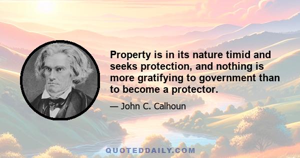 Property is in its nature timid and seeks protection, and nothing is more gratifying to government than to become a protector.