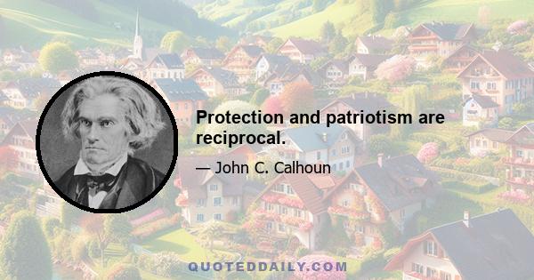 Protection and patriotism are reciprocal.