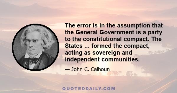 The error is in the assumption that the General Government is a party to the constitutional compact. The States ... formed the compact, acting as sovereign and independent communities.