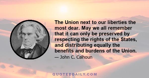 The Union next to our liberties the most dear. May we all remember that it can only be preserved by respecting the rights of the States, and distributing equally the benefits and burdens of the Union.