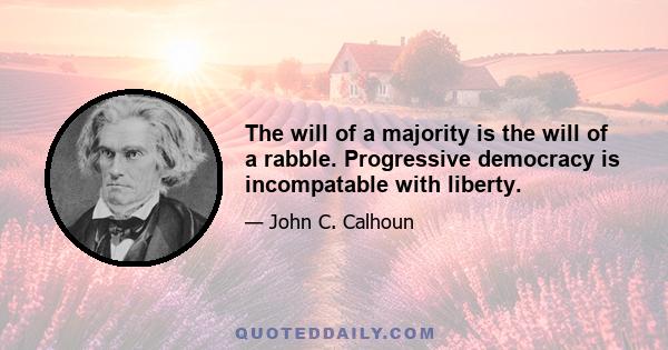 The will of a majority is the will of a rabble. Progressive democracy is incompatable with liberty.