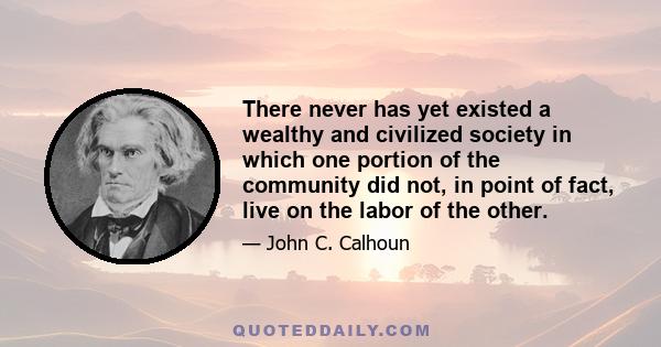 There never has yet existed a wealthy and civilized society in which one portion of the community did not, in point of fact, live on the labor of the other.