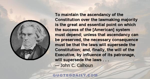 To maintain the ascendancy of the Constitution over the lawmaking majority is the great and essential point on which the success of the [American] system must depend; unless that ascendancy can be preserved, the