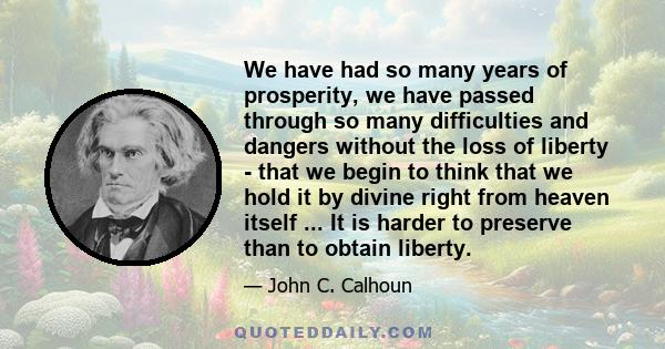 We have had so many years of prosperity, we have passed through so many difficulties and dangers without the loss of liberty - that we begin to think that we hold it by divine right from heaven itself ... It is harder