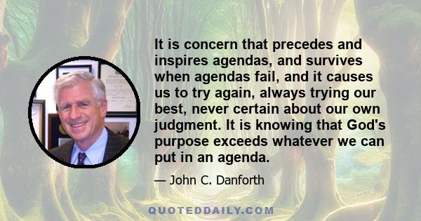 It is concern that precedes and inspires agendas, and survives when agendas fail, and it causes us to try again, always trying our best, never certain about our own judgment. It is knowing that God's purpose exceeds