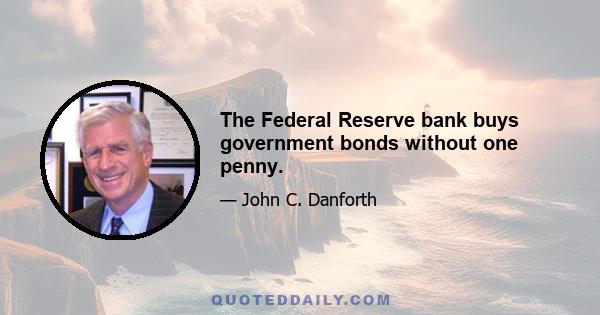 The Federal Reserve bank buys government bonds without one penny.